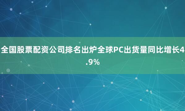 全国股票配资公司排名出炉全球PC出货量同比增长4.9%