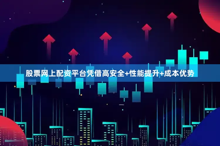 股票网上配资平台凭借高安全+性能提升+成本优势
