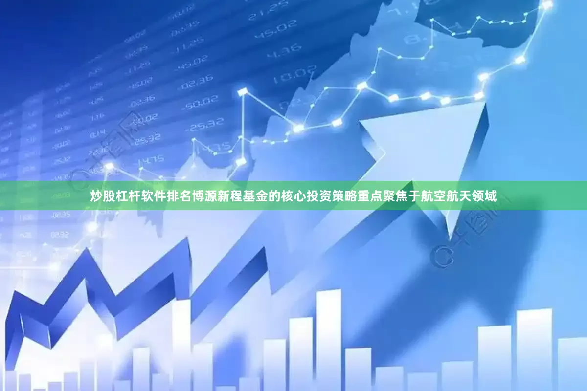 炒股杠杆软件排名博源新程基金的核心投资策略重点聚焦于航空航天领域