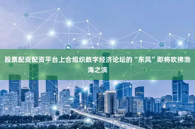 股票配资配资平台上合组织数字经济论坛的“东风”即将吹拂渤海之滨