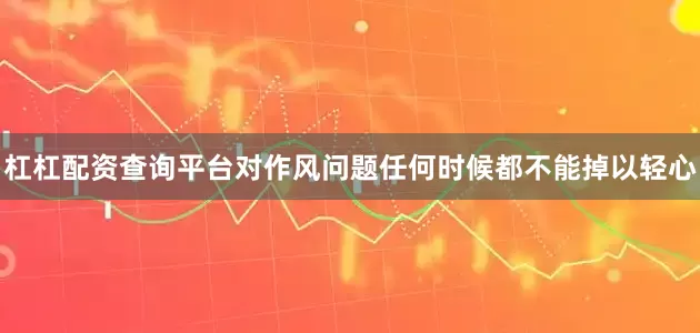杠杠配资查询平台对作风问题任何时候都不能掉以轻心