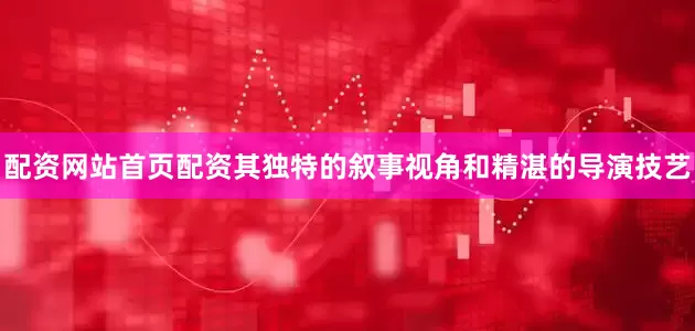 配资网站首页配资其独特的叙事视角和精湛的导演技艺