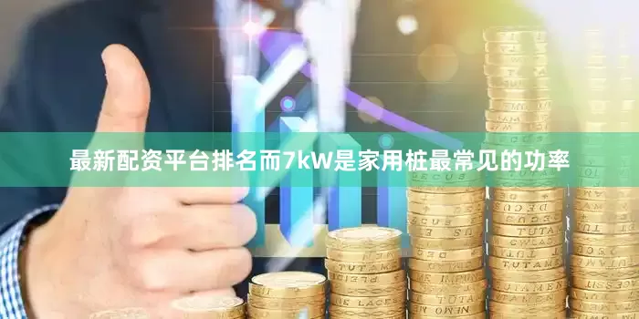最新配资平台排名而7kW是家用桩最常见的功率