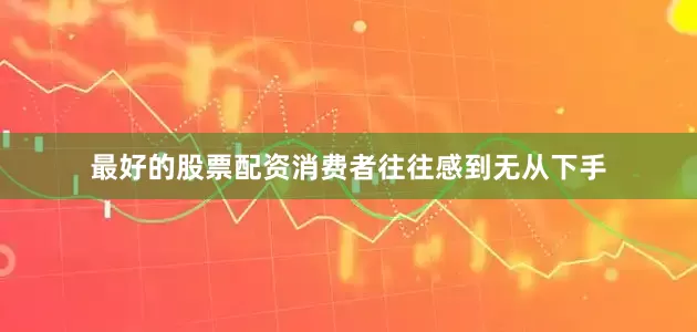 最好的股票配资消费者往往感到无从下手