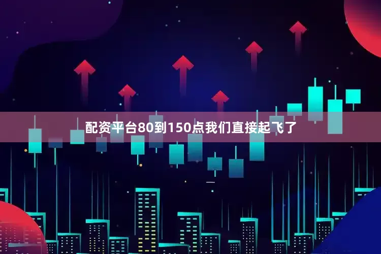 配资平台80到150点我们直接起飞了
