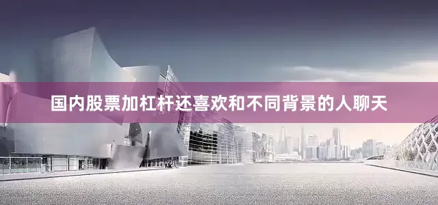 国内股票加杠杆还喜欢和不同背景的人聊天