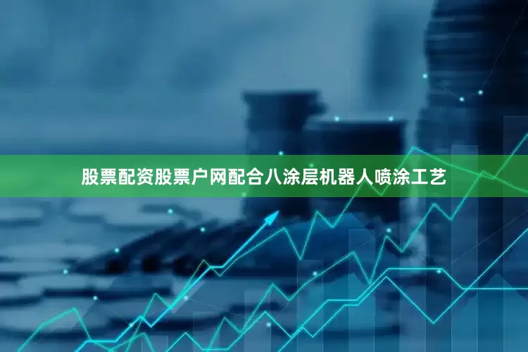 股票配资股票户网配合八涂层机器人喷涂工艺