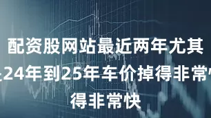 配资股网站最近两年尤其是24年到25年车价掉得非常快