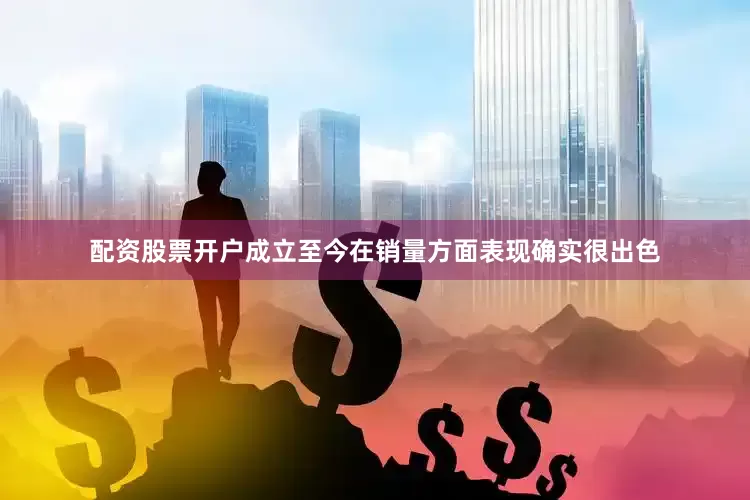 配资股票开户成立至今在销量方面表现确实很出色