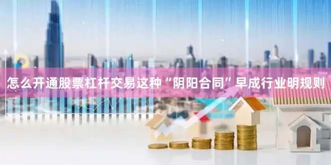 怎么开通股票杠杆交易这种“阴阳合同”早成行业明规则