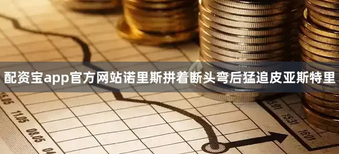 配资宝app官方网站诺里斯拼着断头弯后猛追皮亚斯特里