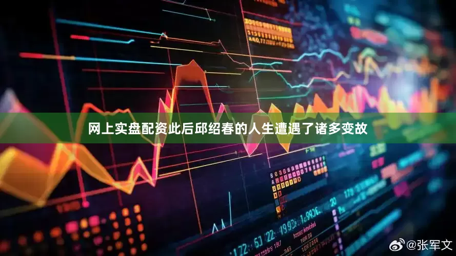 网上实盘配资此后邱绍春的人生遭遇了诸多变故