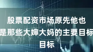 股票配资市场原先他也是那些大婶大妈的主要目标