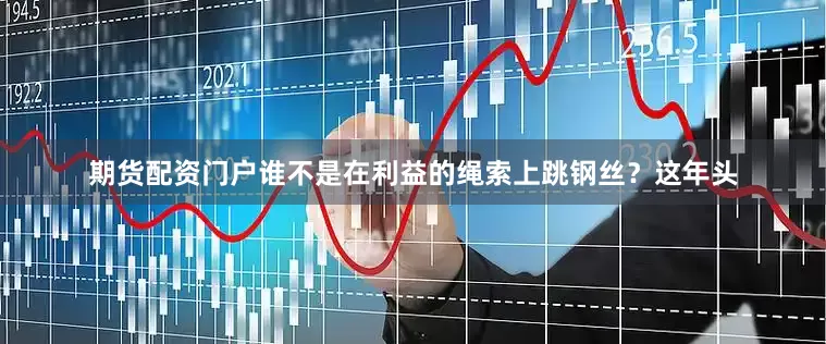期货配资门户谁不是在利益的绳索上跳钢丝？这年头