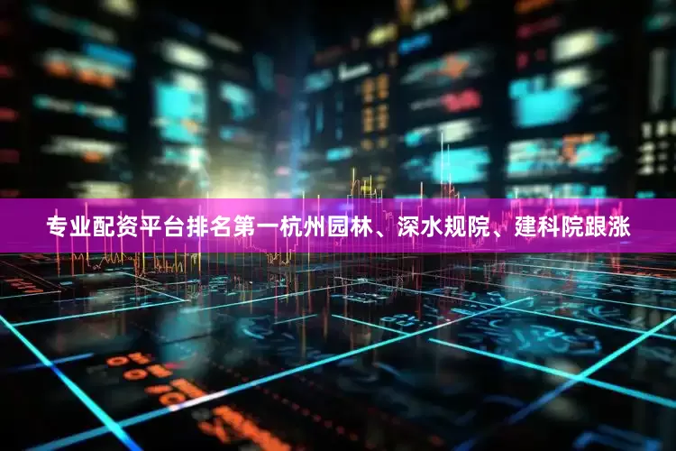 专业配资平台排名第一杭州园林、深水规院、建科院跟涨