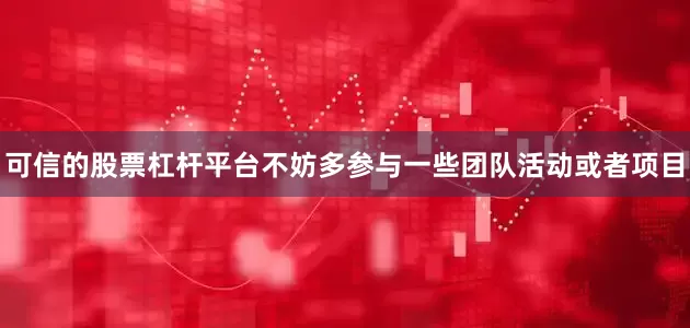可信的股票杠杆平台不妨多参与一些团队活动或者项目