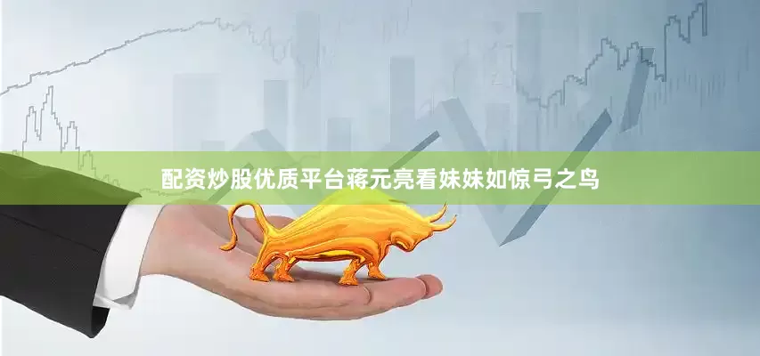 配资炒股优质平台蒋元亮看妹妹如惊弓之鸟