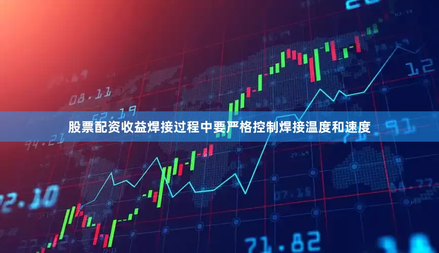 股票配资收益焊接过程中要严格控制焊接温度和速度