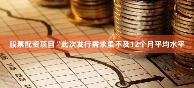 股票配资项目　　“此次发行需求虽不及12个月平均水平
