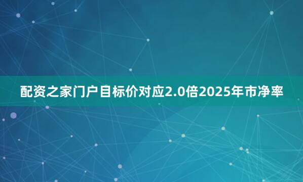 配资之家门户目标价对应2.0倍2025年市净率