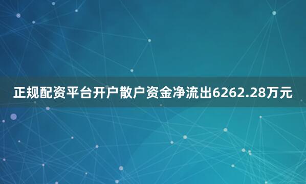正规配资平台开户散户资金净流出6262.28万元