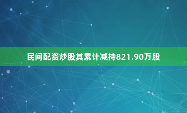民间配资炒股其累计减持821.90万股
