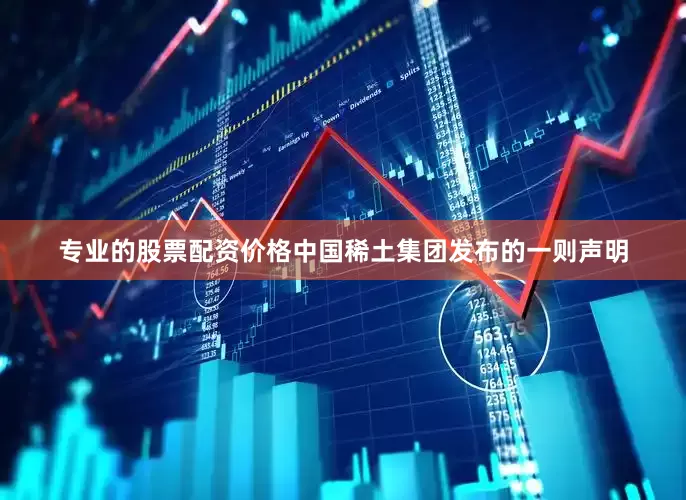 专业的股票配资价格中国稀土集团发布的一则声明