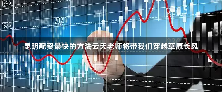 昆明配资最快的方法云天老师将带我们穿越草原长风