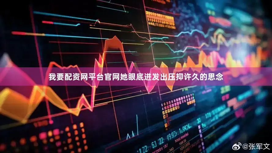 我要配资网平台官网她眼底迸发出压抑许久的思念