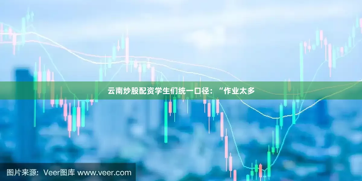 云南炒股配资学生们统一口径：“作业太多