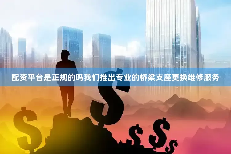 配资平台是正规的吗我们推出专业的桥梁支座更换维修服务