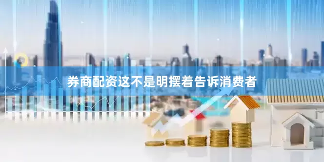 券商配资这不是明摆着告诉消费者