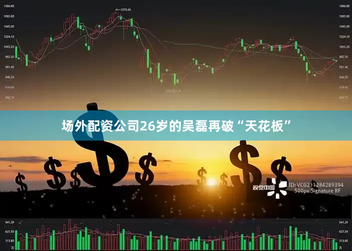 场外配资公司26岁的吴磊再破“天花板”