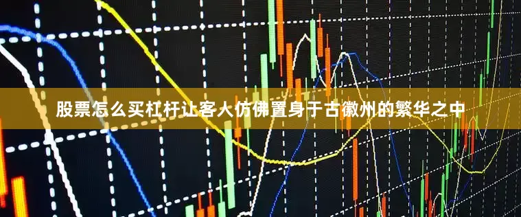 股票怎么买杠杆让客人仿佛置身于古徽州的繁华之中
