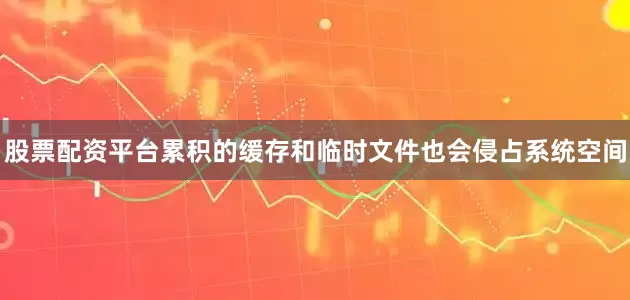 股票配资平台累积的缓存和临时文件也会侵占系统空间