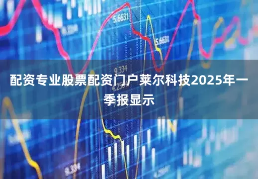 配资专业股票配资门户莱尔科技2025年一季报显示