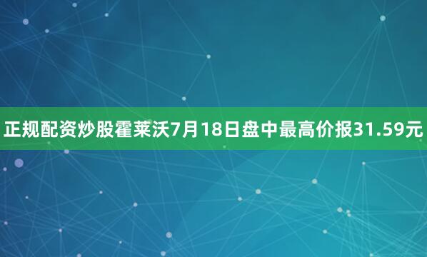 正规配资炒股霍莱沃7月18日盘中最高价报31.59元