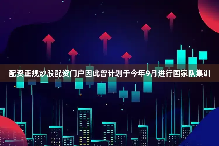 配资正规炒股配资门户因此曾计划于今年9月进行国家队集训