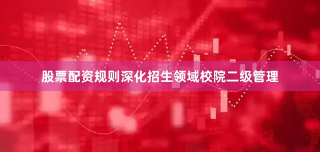 股票配资规则深化招生领域校院二级管理