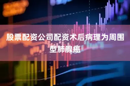 股票配资公司配资术后病理为周围型肺腺癌