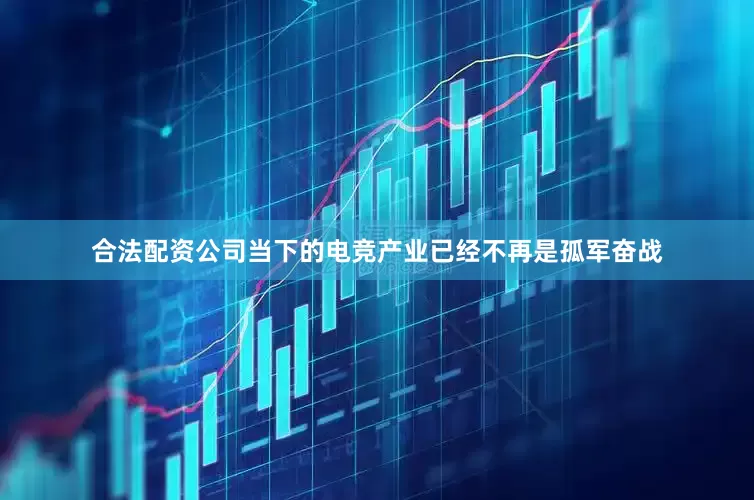 合法配资公司当下的电竞产业已经不再是孤军奋战
