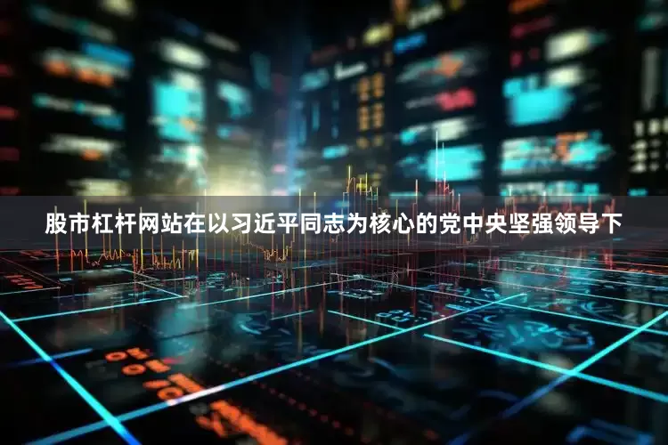 股市杠杆网站在以习近平同志为核心的党中央坚强领导下