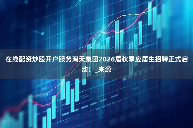 在线配资炒股开户服务淘天集团2026届秋季应届生招聘正式启动！_来源
