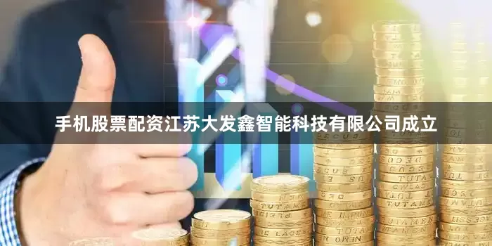 手机股票配资江苏大发鑫智能科技有限公司成立