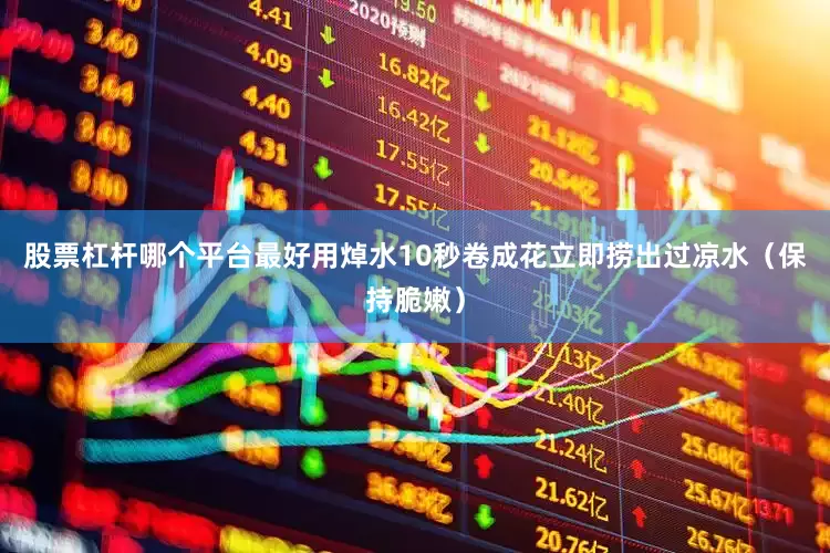 股票杠杆哪个平台最好用焯水10秒卷成花立即捞出过凉水（保持脆嫩）