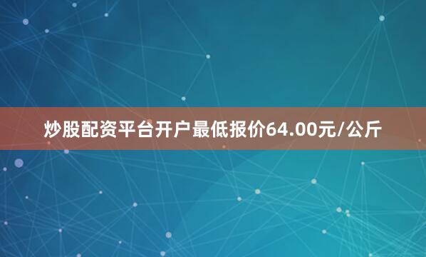 炒股配资平台开户最低报价64.00元/公斤