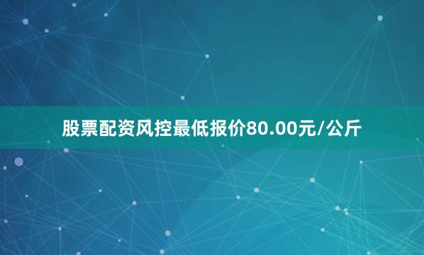 股票配资风控最低报价80.00元/公斤