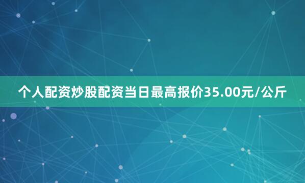 个人配资炒股配资当日最高报价35.00元/公斤