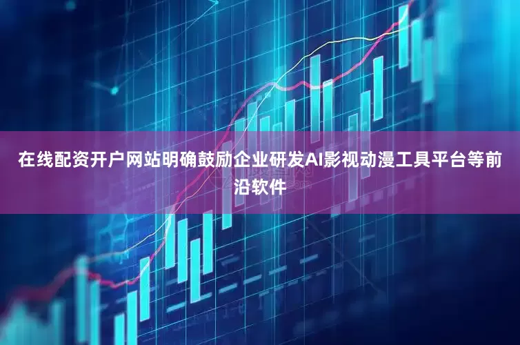 在线配资开户网站明确鼓励企业研发AI影视动漫工具平台等前沿软件