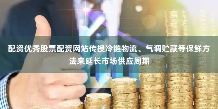 配资优秀股票配资网站传授冷链物流、气调贮藏等保鲜方法来延长市场供应周期